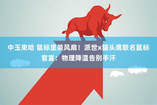 中玉束哈 鼠标里装风扇！派世x猫头鹰联名鼠标官宣：物理降温告别手汗