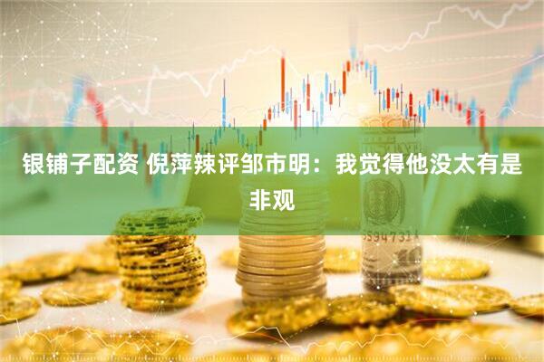 银铺子配资 倪萍辣评邹市明：我觉得他没太有是非观