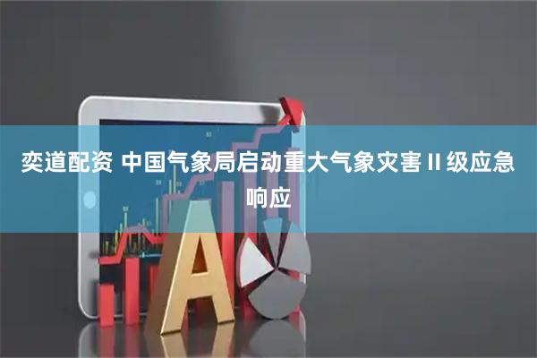 奕道配资 中国气象局启动重大气象灾害Ⅱ级应急响应