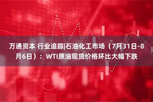 万通资本 行业追踪|石油化工市场（7月31日-8月6日）：WTI原油现货价格环比大幅下跌