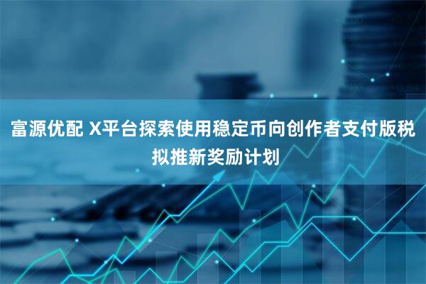 富源优配 X平台探索使用稳定币向创作者支付版税 拟推新奖励计划