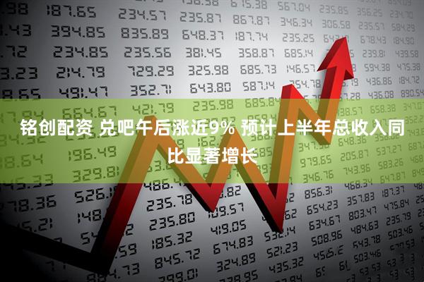 铭创配资 兑吧午后涨近9% 预计上半年总收入同比显著增长