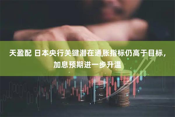 天盈配 日本央行关键潜在通胀指标仍高于目标，加息预期进一步升温