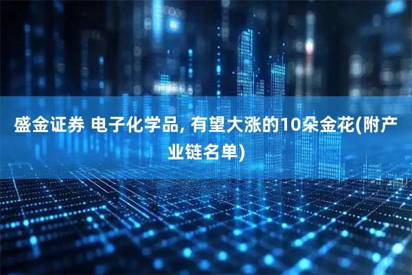 盛金证券 电子化学品, 有望大涨的10朵金花(附产业链名单)