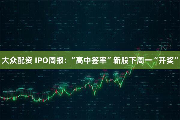 大众配资 IPO周报: “高中签率”新股下周一“开奖”