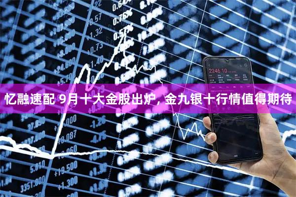 忆融速配 9月十大金股出炉, 金九银十行情值得期待