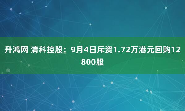 升鸿网 清科控股：9月4日斥资1.72万港元回购12800股