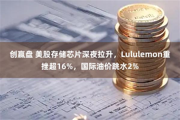 创赢盘 美股存储芯片深夜拉升，Lululemon重挫超16%，国际油价跳水2%