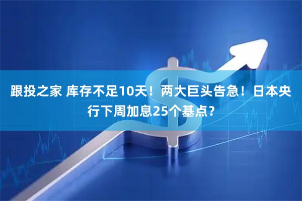 跟投之家 库存不足10天!两大巨头告急!日本央行下周加息25个基点?