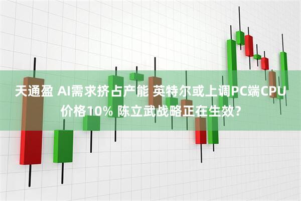 天通盈 AI需求挤占产能 英特尔或上调PC端CPU价格10% 陈立武战略正在生效?