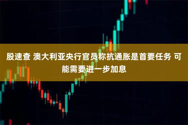 股速查 澳大利亚央行官员称抗通胀是首要任务 可能需要进一步加息
